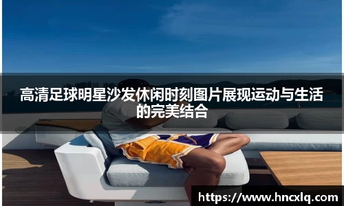 高清足球明星沙发休闲时刻图片展现运动与生活的完美结合