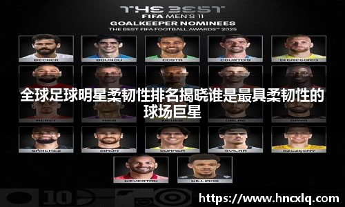 全球足球明星柔韧性排名揭晓谁是最具柔韧性的球场巨星