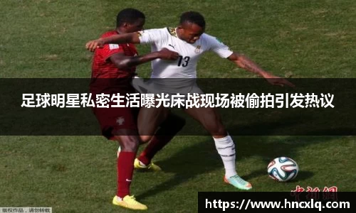 足球明星私密生活曝光床战现场被偷拍引发热议