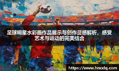 足球明星水彩画作品展示与创作灵感解析，感受艺术与运动的完美结合
